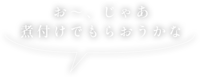 お～、じゃあ煮付けでもらおうかな
